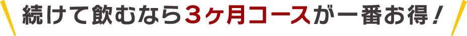 続けて飲むなら3ヶ月コースが一番お得!