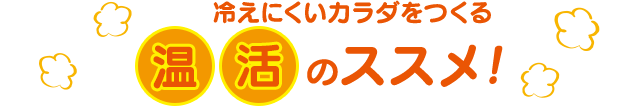 冷えにくいカラダをつくる 温活のススメ！