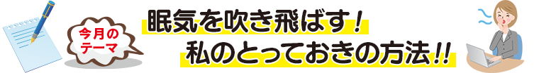 今月のテーマ「眠気を吹き飛ばす!私のとっておきの方法!!」