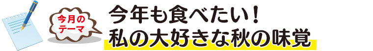 今月のテーマ「今年も食べたい!私の大好きな秋の味覚」
