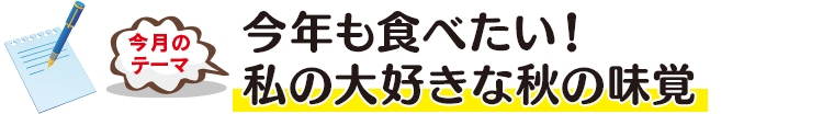 今月のテーマ「今年も食べたい！私の大好きな秋の味覚」