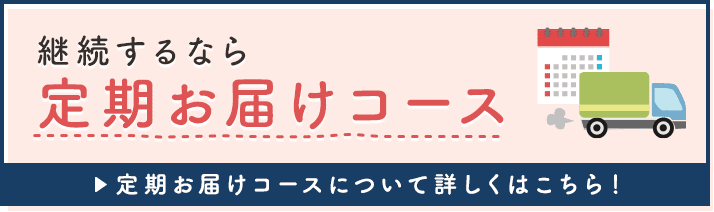 継続するなら定期お届けコース　→定期お届けコースについて詳しくはこちら！