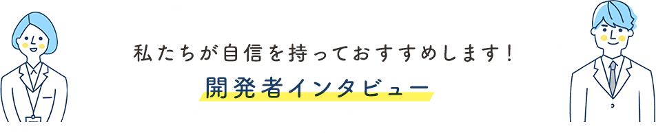 私たちが自信を持っておすすめします！開発者インタビュー
