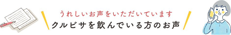 うれしいお声をいただいています　クルビサを飲んでいる方のお声